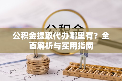 扎囊公积金提取代办哪里有？全面解析与实用指南
