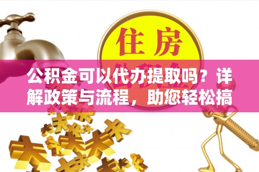 扎囊公积金可以代办提取吗？详解政策与流程，助您轻松搞定！