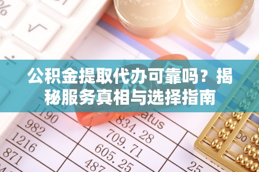 扎囊公积金提取代办可靠吗？揭秘服务真相与选择指南
