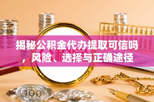 扎囊揭秘公积金代办提取可信吗，风险、选择与正确途径