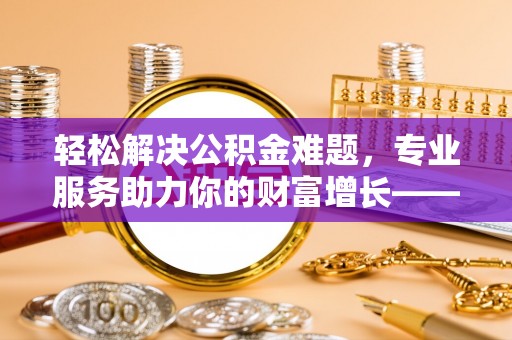 扎囊轻松解决公积金难题，专业服务助力你的财富增长——代办公积金提取
