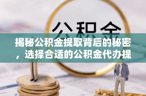 扎囊揭秘公积金提取背后的秘密，选择合适的公积金代办提取公司是关键