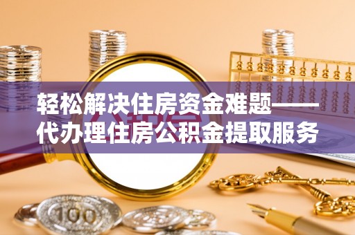 扎囊轻松解决住房资金难题——代办理住房公积金提取服务详解