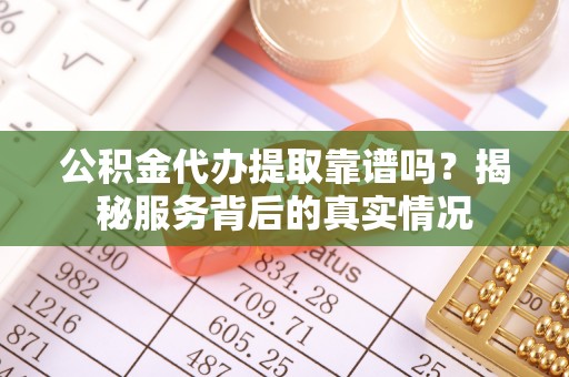 扎囊公积金代办提取靠谱吗？揭秘服务背后的真实情况
