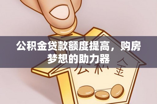 扎囊公积金贷款额度提高，购房梦想的助力器