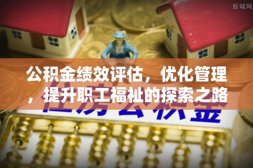 扎囊公积金绩效评估，优化管理，提升职工福祉的探索之路