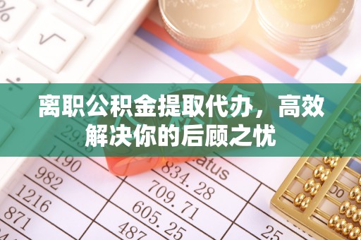 扎囊离职公积金提取代办，高效解决你的后顾之忧
