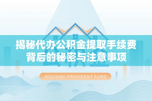 扎囊揭秘代办公积金提取手续费背后的秘密与注意事项