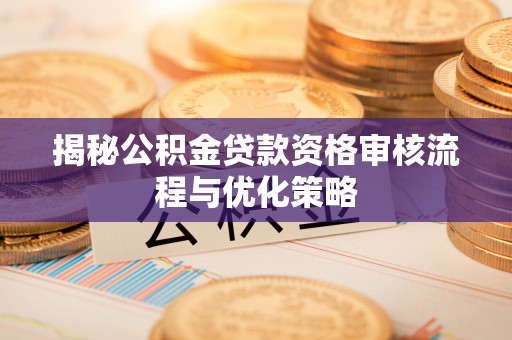 扎囊揭秘公积金贷款资格审核流程与优化策略