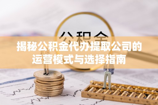 扎囊揭秘公积金代办提取公司的运营模式与选择指南