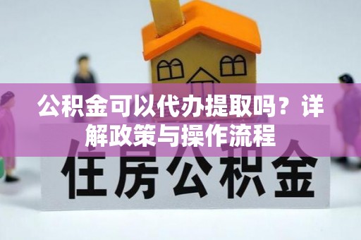 扎囊公积金可以代办提取吗？详解政策与操作流程