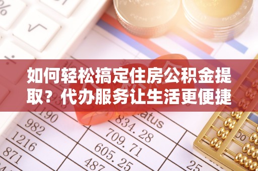扎囊如何轻松搞定住房公积金提取？代办服务让生活更便捷