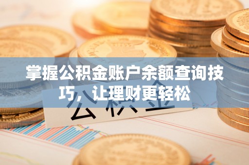 扎囊掌握公积金账户余额查询技巧，让理财更轻松