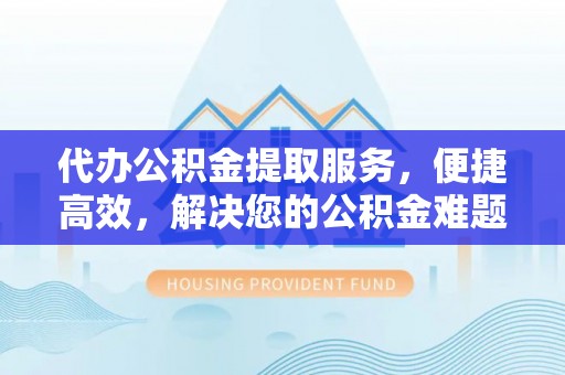 扎囊代办公积金提取服务，便捷高效，解决您的公积金难题