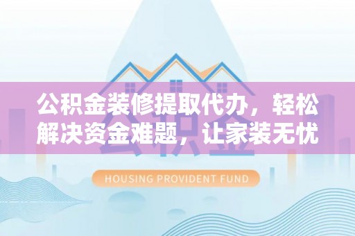 扎囊公积金装修提取代办，轻松解决资金难题，让家装无忧