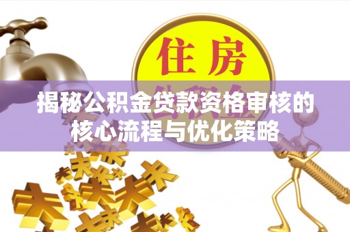 扎囊揭秘公积金贷款资格审核的核心流程与优化策略