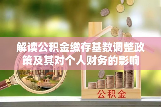 扎囊解读公积金缴存基数调整政策及其对个人财务的影响