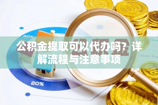 扎囊公积金提取可以代办吗？详解流程与注意事项