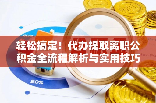 扎囊轻松搞定！代办提取离职公积金全流程解析与实用技巧