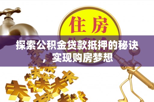 扎囊探索公积金贷款抵押的秘诀，实现购房梦想