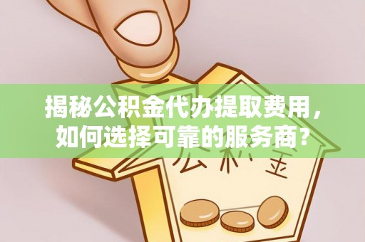 扎囊揭秘公积金代办提取费用，如何选择可靠的服务商？