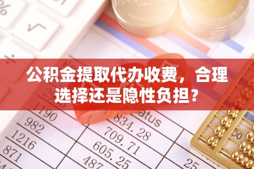 扎囊公积金提取代办收费，合理选择还是隐性负担？