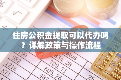 扎囊住房公积金提取可以代办吗？详解政策与操作流程