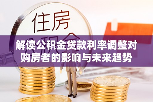 扎囊解读公积金贷款利率调整对购房者的影响与未来趋势