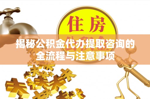 扎囊揭秘公积金代办提取咨询的全流程与注意事项
