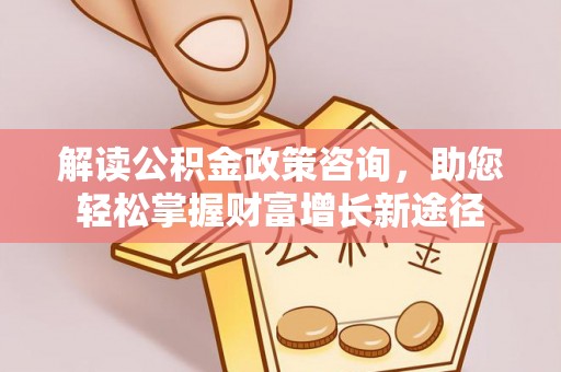 扎囊解读公积金政策咨询，助您轻松掌握财富增长新途径