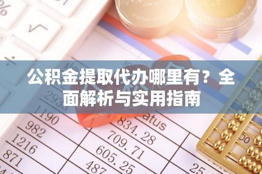 扎囊公积金提取代办哪里有？全面解析与实用指南