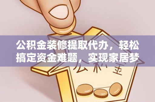 扎囊公积金装修提取代办，轻松搞定资金难题，实现家居梦想