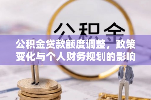 扎囊公积金贷款额度调整，政策变化与个人财务规划的影响