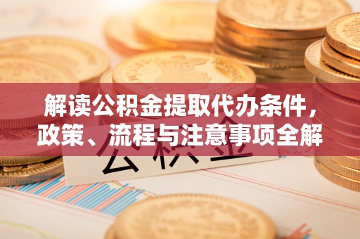 扎囊解读公积金提取代办条件，政策、流程与注意事项全解析