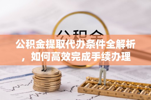 扎囊公积金提取代办条件全解析，如何高效完成手续办理