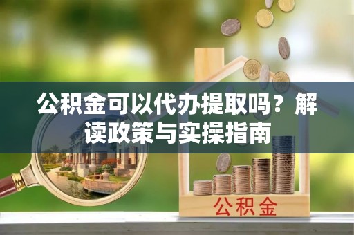 扎囊公积金可以代办提取吗？解读政策与实操指南