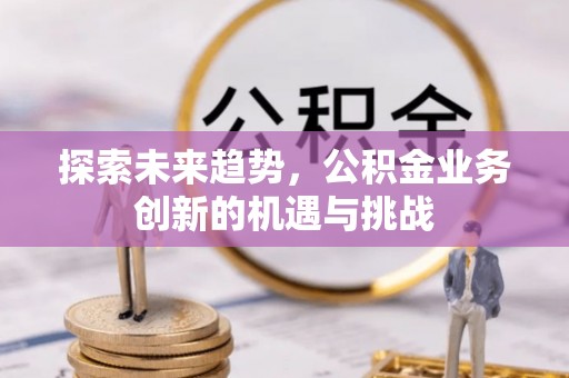扎囊探索未来趋势，公积金业务创新的机遇与挑战