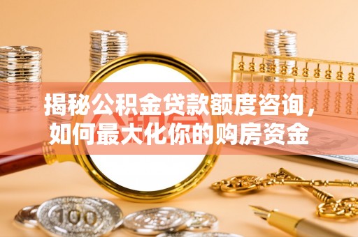扎囊揭秘公积金贷款额度咨询，如何最大化你的购房资金