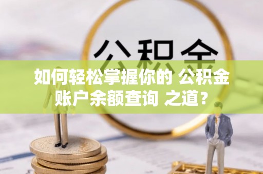 扎囊如何轻松掌握你的 公积金账户余额查询 之道？