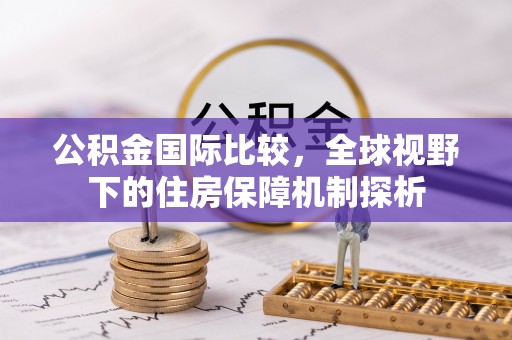 扎囊公积金国际比较，全球视野下的住房保障机制探析