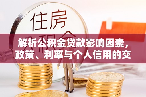 扎囊解析公积金贷款影响因素，政策、利率与个人信用的交织作用