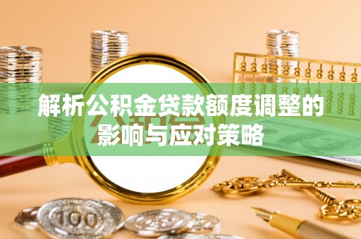 扎囊解析公积金贷款额度调整的影响与应对策略