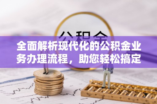 扎囊全面解析现代化的公积金业务办理流程，助您轻松搞定每一笔交易