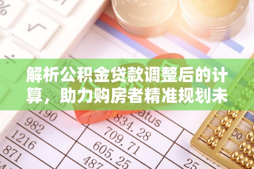 扎囊解析公积金贷款调整后的计算，助力购房者精准规划未来