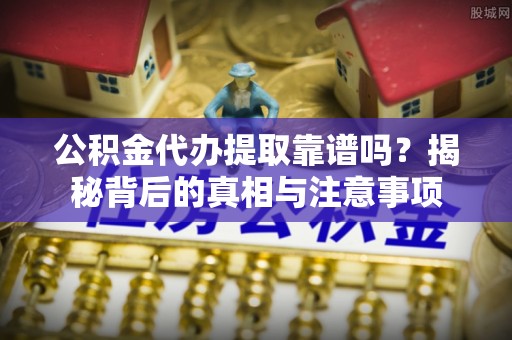 扎囊公积金代办提取靠谱吗？揭秘背后的真相与注意事项