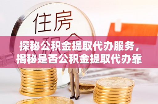 扎囊探秘公积金提取代办服务，揭秘是否公积金提取代办靠谱吗？
