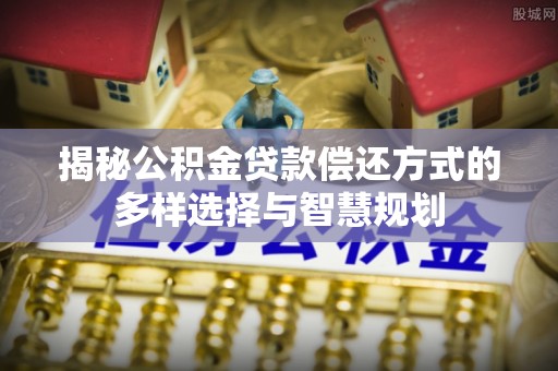 扎囊揭秘公积金贷款偿还方式的多样选择与智慧规划