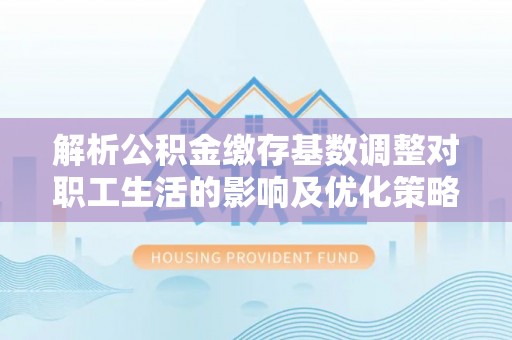 扎囊解析公积金缴存基数调整对职工生活的影响及优化策略