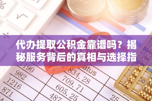 扎囊代办提取公积金靠谱吗？揭秘服务背后的真相与选择指南