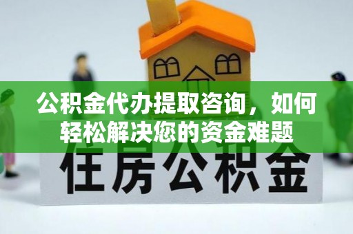 扎囊公积金代办提取咨询，如何轻松解决您的资金难题